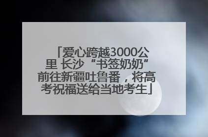 爱心跨越3000公里 长沙“书签奶奶”前往新疆吐鲁番，将高考祝福送给当地考生