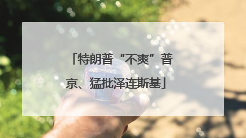 特朗普“不爽”普京、猛批泽连斯基