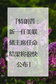 特朗普：新一任美联储主席任命结果将很快公布