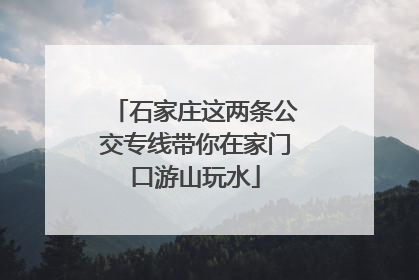 石家庄这两条公交专线带你在家门口游山玩水