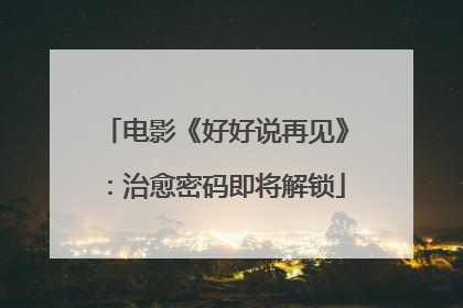 电影《好好说再见》：治愈密码即将解锁