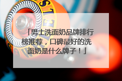 男士洗面奶品牌排行榜推荐，口碑最好的洗面奶是什么牌子！