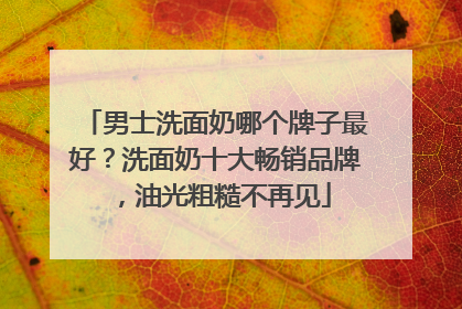 男士洗面奶哪个牌子最好？洗面奶十大畅销品牌，油光粗糙不再见