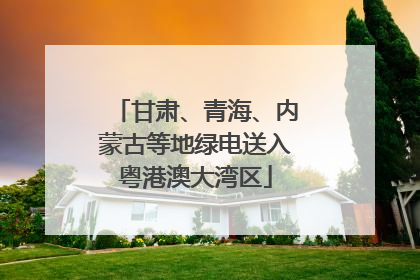 甘肃、青海、内蒙古等地绿电送入粤港澳大湾区