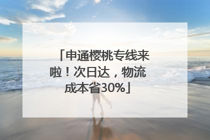 申通樱桃专线来啦！次日达，物流成本省30%