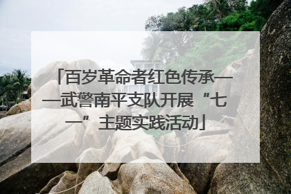 百岁革命者红色传承——武警南平支队开展“七一”主题实践活动