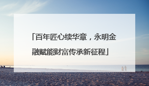 百年匠心续华章，永明金融赋能财富传承新征程