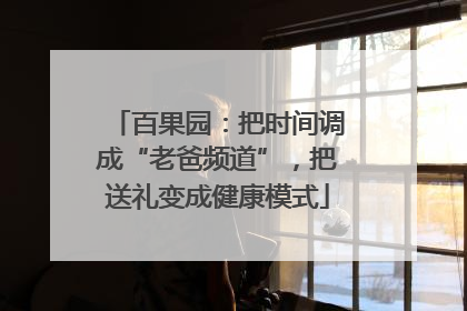 百果园：把时间调成“老爸频道”，把送礼变成健康模式