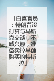 白宫官员：特朗普没打算与马斯克交谈，不感兴趣，准备卖掉早前购买的特斯拉