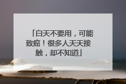 白天不要用，可能致癌！很多人天天接触，却不知道
