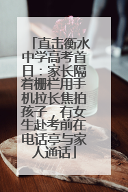 直击衡水中学高考首日：家长隔着栅栏用手机拉长焦拍孩子，有女生赴考前在电话亭与家人通话