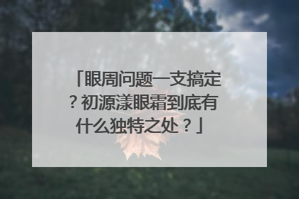 眼周问题一支搞定？初源漾眼霜到底有什么独特之处？