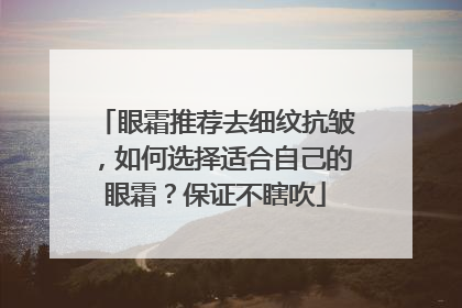 眼霜推荐去细纹抗皱，如何选择适合自己的眼霜？保证不瞎吹