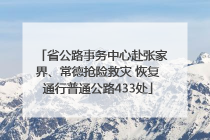 省公路事务中心赴张家界、常德抢险救灾 恢复通行普通公路433处