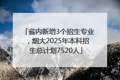 省内新增3个招生专业，烟大2025年本科招生总计划7520人
