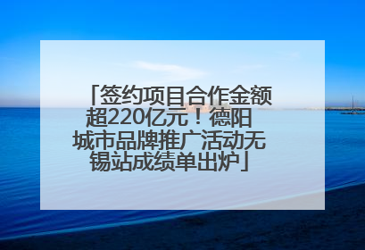 签约项目合作金额超220亿元！德阳城市品牌推广活动无锡站成绩单出炉