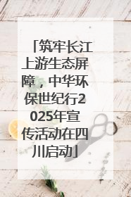筑牢长江上游生态屏障，中华环保世纪行2025年宣传活动在四川启动