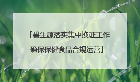 碧生源落实集中换证工作 确保保健食品合规运营