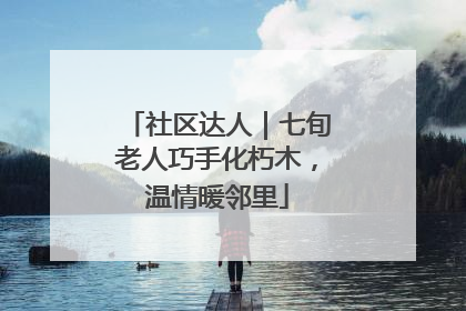 社区达人｜七旬老人巧手化朽木，温情暖邻里