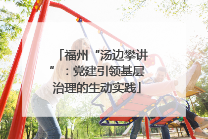 福州“汤边攀讲”：党建引领基层治理的生动实践