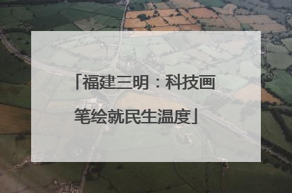 福建三明：科技画笔绘就民生温度