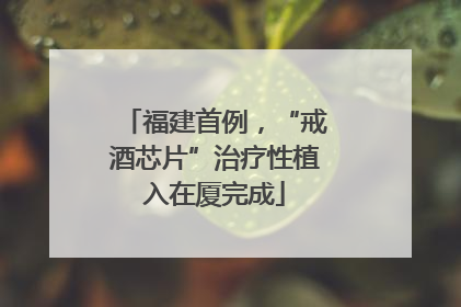 福建首例，“戒酒芯片”治疗性植入在厦完成
