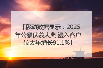 移动数据显示：2025年公祭伏羲大典 漫入客户较去年增长91.1%