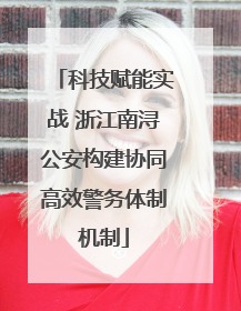科技赋能实战 浙江南浔公安构建协同高效警务体制机制