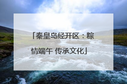 秦皇岛经开区：粽情端午 传承文化