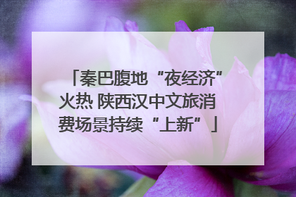 秦巴腹地“夜经济”火热 陕西汉中文旅消费场景持续“上新”