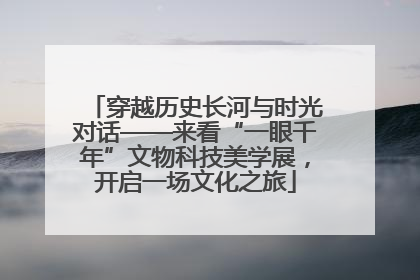 穿越历史长河与时光对话——来看“一眼千年”文物科技美学展，开启一场文化之旅