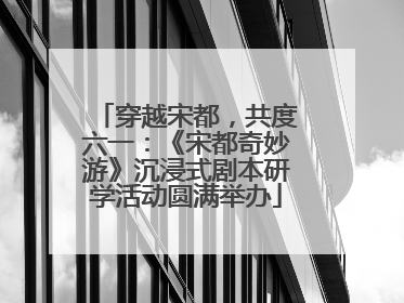 穿越宋都，共度六一：《宋都奇妙游》沉浸式剧本研学活动圆满举办