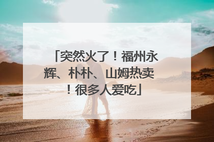 突然火了！福州永辉、朴朴、山姆热卖！很多人爱吃