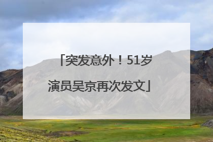 突发意外！51岁演员吴京再次发文
