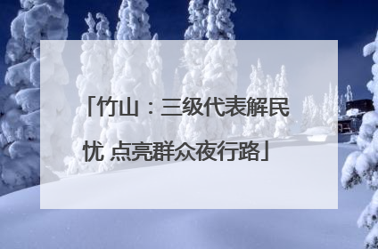 竹山：三级代表解民忧 点亮群众夜行路