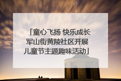 童心飞扬 快乐成长 军山街黄陵社区开展儿童节主题趣味活动