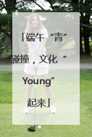 端午“青”碰撞，文化“Young”起来