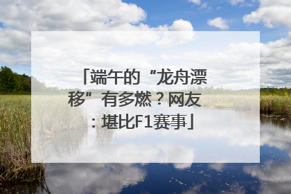 端午的“龙舟漂移”有多燃？网友：堪比F1赛事