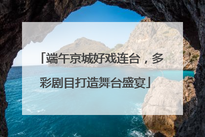 端午京城好戏连台，多彩剧目打造舞台盛宴