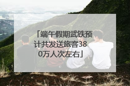 端午假期武铁预计共发送旅客380万人次左右