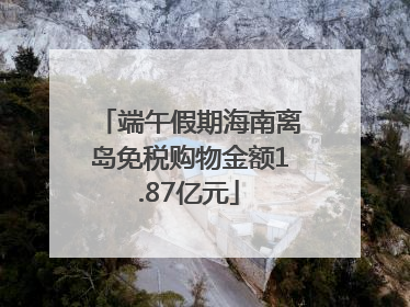 端午假期海南离岛免税购物金额1.87亿元