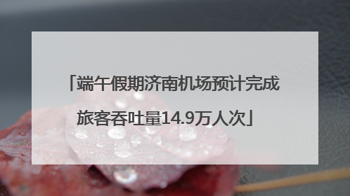 端午假期济南机场预计完成旅客吞吐量14.9万人次