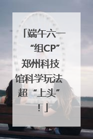 端午六一“组CP” 郑州科技馆科学玩法超“上头”！