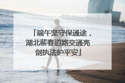 端午坚守保通途，湖北蕲春道路交通亮剑执法护平安