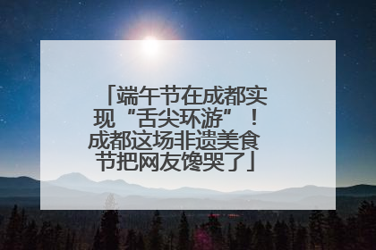 端午节在成都实现“舌尖环游”！成都这场非遗美食节把网友馋哭了