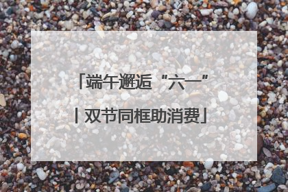 端午邂逅“六一”丨双节同框助消费