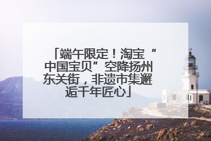 端午限定！淘宝“中国宝贝”空降扬州东关街，非遗市集邂逅千年匠心