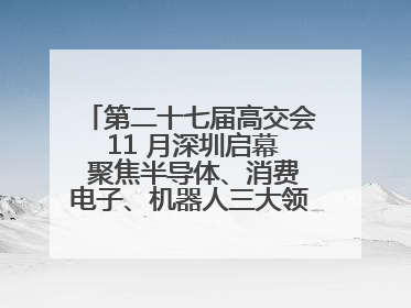 第二十七届高交会 11 月深圳启幕 聚焦半导体、消费电子、机器人三大领域 全球科技盛宴蓄势待发