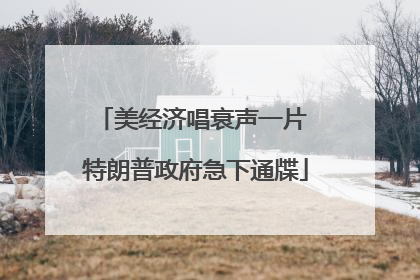 美经济唱衰声一片 特朗普政府急下通牒