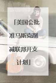 美国会批准马斯克削减联邦开支计划